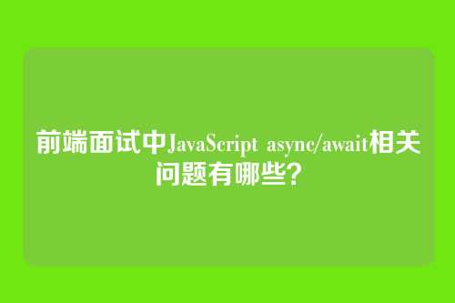 前端面试中JavaScript async/await相关问题有哪些？