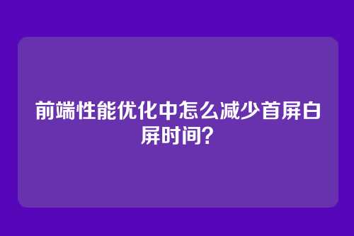 前端性能优化中怎么减少首屏白屏时间?