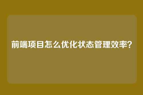前端项目怎么优化状态管理效率？