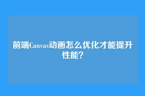 前端Canvas动画怎么优化才能提升性能?