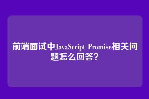 前端面试中JavaScript Promise相关问题怎么回答？