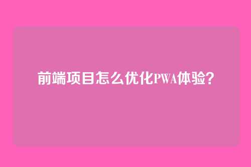 前端项目怎么优化PWA体验?