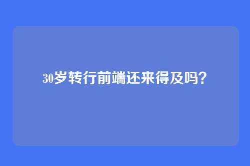 30岁转行前端还来得及吗?
