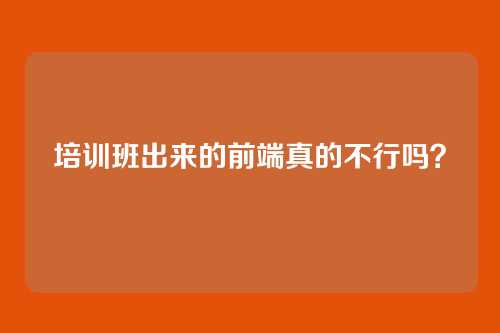 培训班出来的前端真的不行吗?