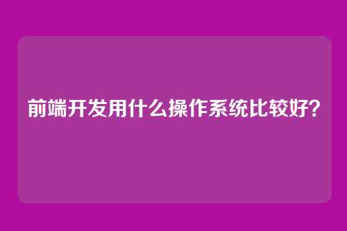 前端开发用什么操作系统比较好?