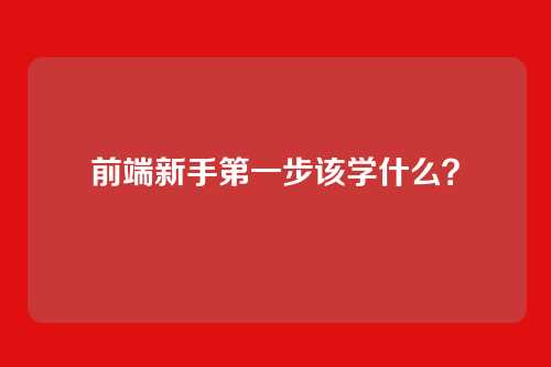 前端新手第一步该学什么？