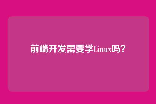 前端开发需要学Linux吗？