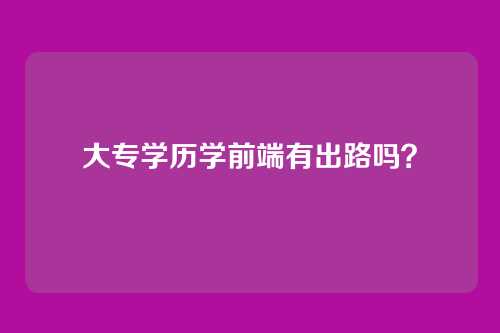 大专学历学前端有出路吗？
