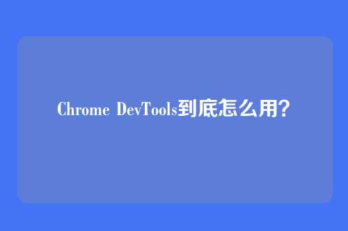 Chrome DevTools到底怎么用？