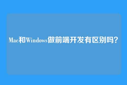 Mac和Windows做前端开发有区别吗?