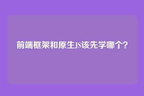 前端框架和原生JS该先学哪个?