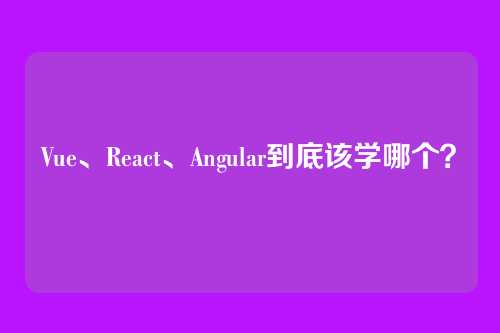 Vue、React、Angular到底该学哪个?