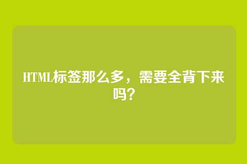 HTML标签那么多,需要全背下来吗?