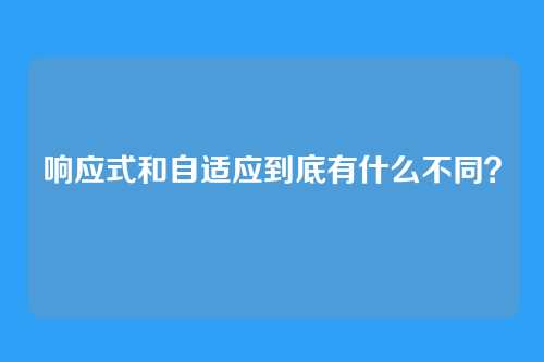 响应式和自适应到底有什么不同?