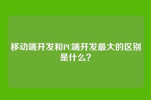移动端开发和PC端开发最大的区别是什么？