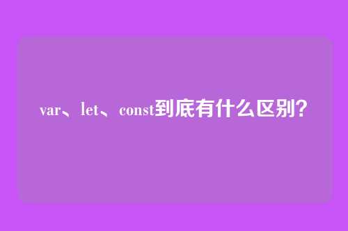 var、let、const到底有什么区别？