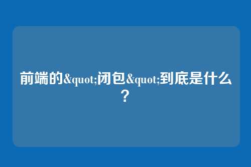 前端的"闭包"到底是什么？