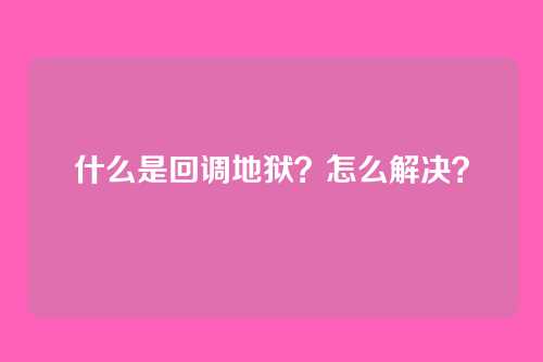 什么是回调地狱?怎么解决?