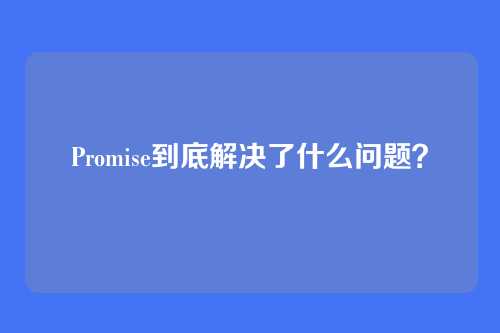 Promise到底解决了什么问题?