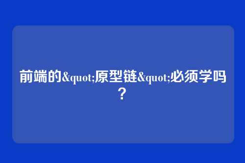 前端的"原型链"必须学吗?