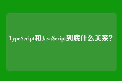 TypeScript和JavaScript到底什么关系？