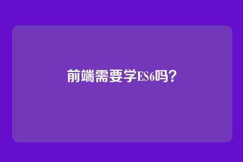 前端需要学ES6吗？