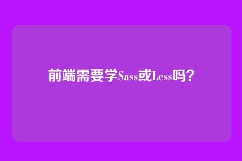 前端需要学Sass或Less吗?