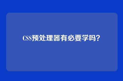 CSS预处理器有必要学吗?