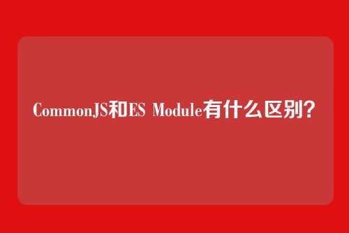 CommonJS和ES Module有什么区别?