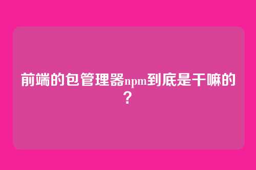 前端的包管理器npm到底是干嘛的？