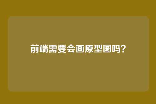 前端需要会画原型图吗?
