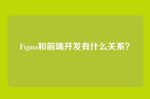 Figma和前端开发有什么关系?
