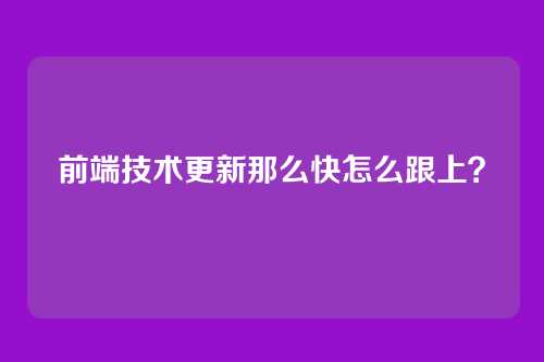 前端技术更新那么快怎么跟上?