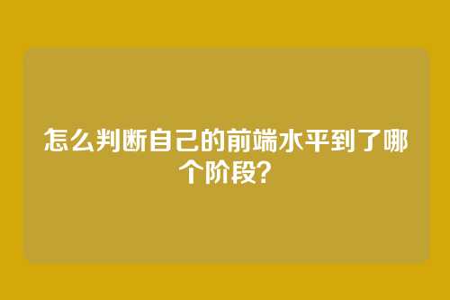 怎么判断自己的前端水平到了哪个阶段?