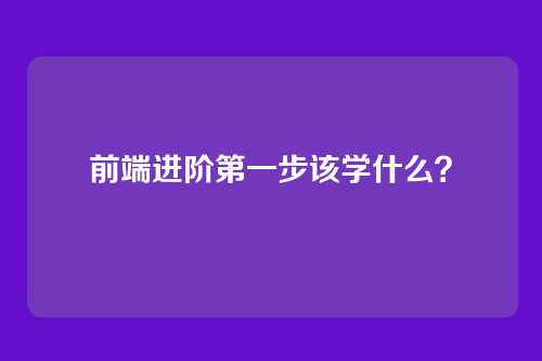 前端进阶第一步该学什么?