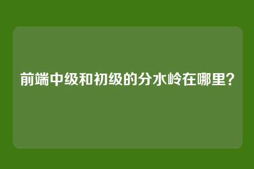 前端中级和初级的分水岭在哪里？