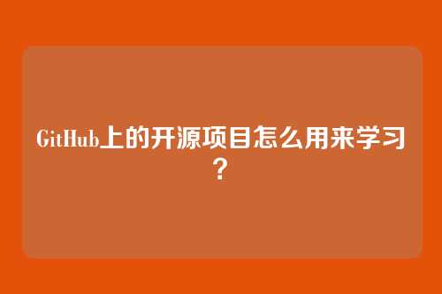 GitHub上的开源项目怎么用来学习?