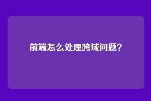 前端怎么处理跨域问题?