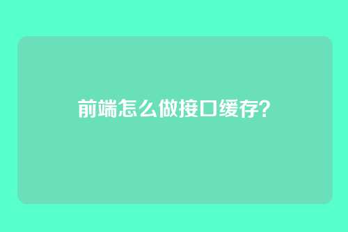 前端怎么做接口缓存？