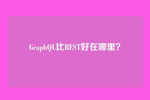 GraphQL比REST好在哪里?