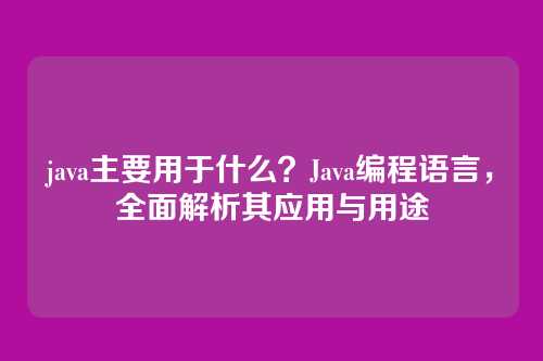 java主要用于什么？Java编程语言，全面解析其应用与用途