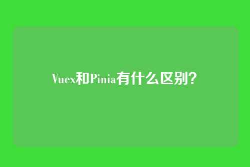 Vuex和Pinia有什么区别?