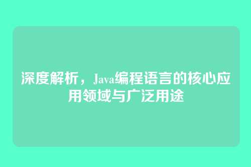 深度解析，Java编程语言的核心应用领域与广泛用途