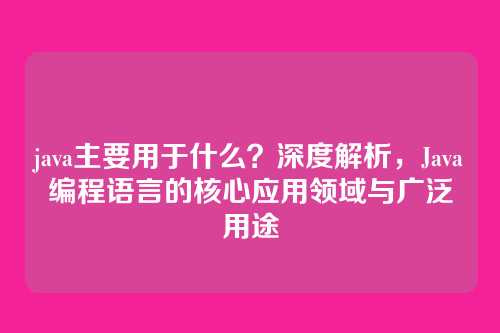 java主要用于什么？深度解析，Java编程语言的核心应用领域与广泛用途