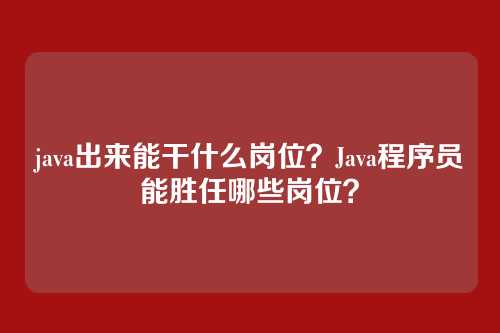 java出来能干什么岗位?Java程序员能胜任哪些岗位?