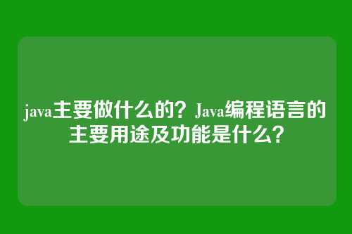 java主要做什么的?Java编程语言的主要用途及功能是什么?
