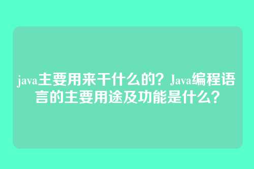 java主要用来干什么的?Java编程语言的主要用途及功能是什么?