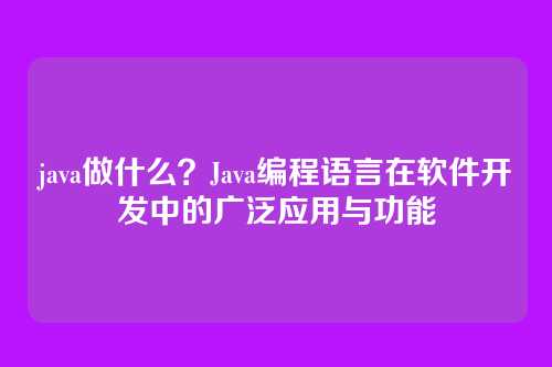 java做什么?Java编程语言在软件开发中的广泛应用与功能