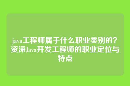 java工程师属于什么职业类别的？资深Java开发工程师的职业定位与特点