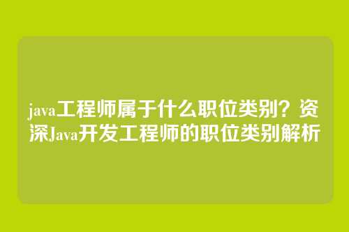 java工程师属于什么职位类别？资深Java开发工程师的职位类别解析